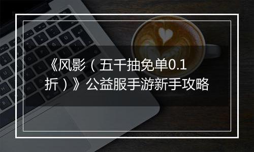 《风影（五千抽免单0.1折）》公益服手游新手攻略