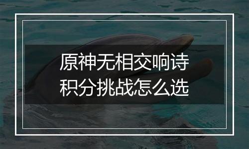 原神无相交响诗积分挑战怎么选