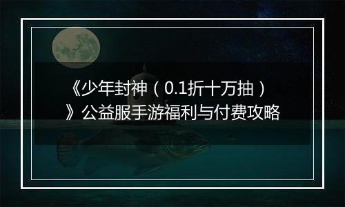 《少年封神（0.1折十万抽）》公益服手游福利与付费攻略