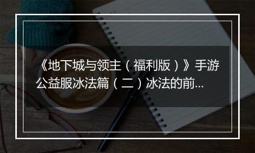 《地下城与领主（福利版）》手游公益服冰法篇（二）冰法的前期养成（0-30级）