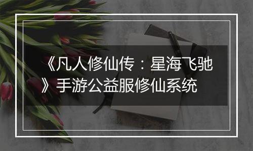 《凡人修仙传：星海飞驰》手游公益服修仙系统