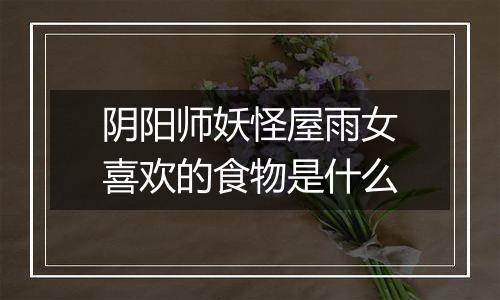 阴阳师妖怪屋雨女喜欢的食物是什么