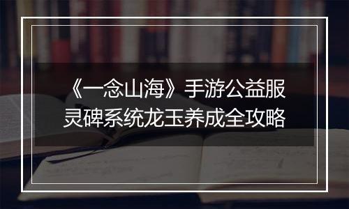 《一念山海》手游公益服灵碑系统龙玉养成全攻略