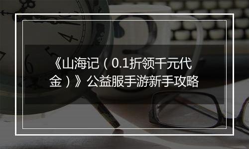 《山海记（0.1折领千元代金）》公益服手游新手攻略
