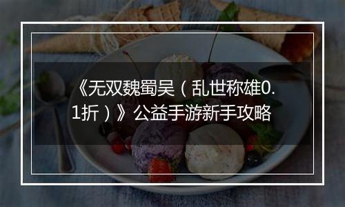 《无双魏蜀吴（乱世称雄0.1折）》公益手游新手攻略