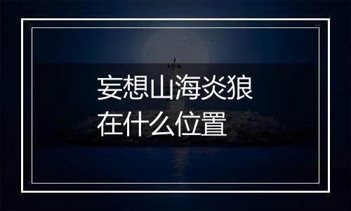 妄想山海炎狼在什么位置