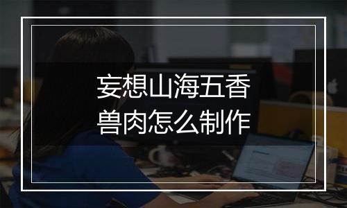 妄想山海五香兽肉怎么制作