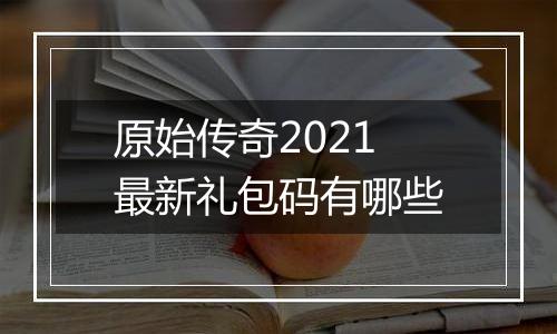 原始传奇2021最新礼包码有哪些