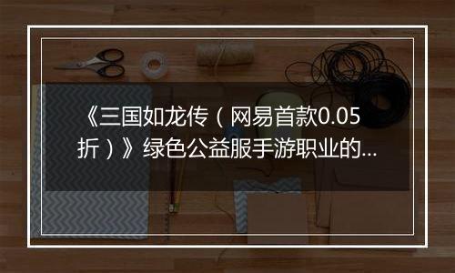 《三国如龙传（网易首款0.05折）》绿色公益服手游职业的选择