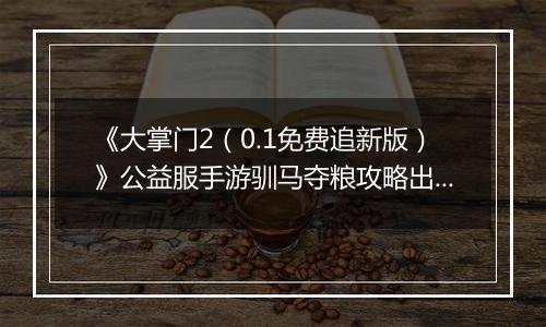 《大掌门2（0.1免费追新版）》公益服手游驯马夺粮攻略出炉策马战金陵