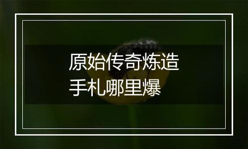 原始传奇炼造手札哪里爆