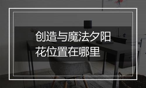 创造与魔法夕阳花位置在哪里