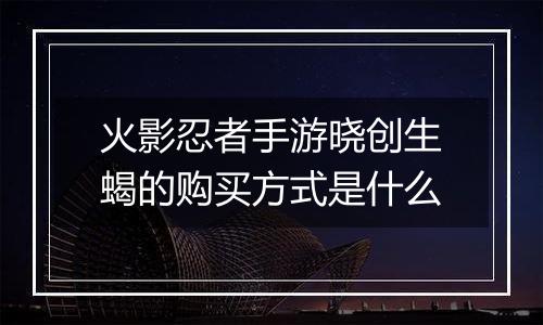 火影忍者手游晓创生蝎的购买方式是什么