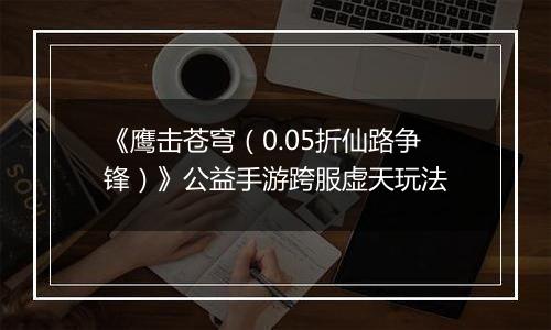 《鹰击苍穹（0.05折仙路争锋）》公益手游跨服虚天玩法