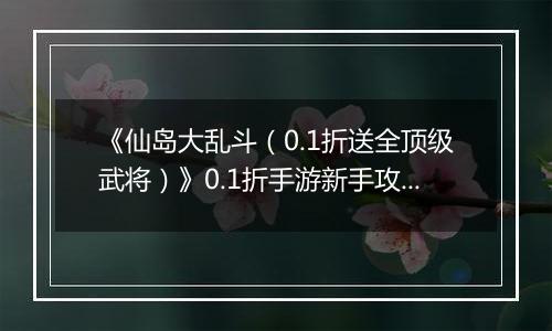 《仙岛大乱斗（0.1折送全顶级武将）》0.1折手游新手攻略
