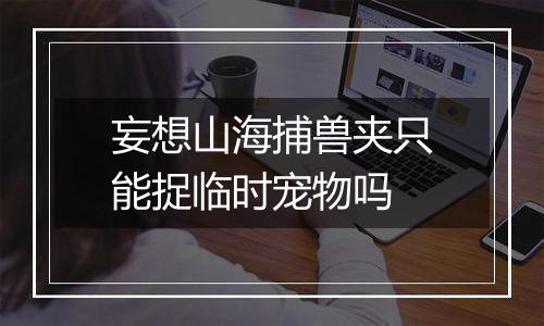 妄想山海捕兽夹只能捉临时宠物吗