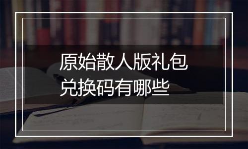 原始散人版礼包兑换码有哪些