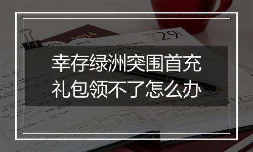 幸存绿洲突围首充礼包领不了怎么办