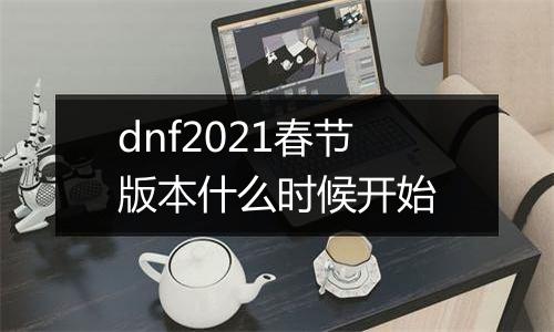 dnf2021春节版本什么时候开始