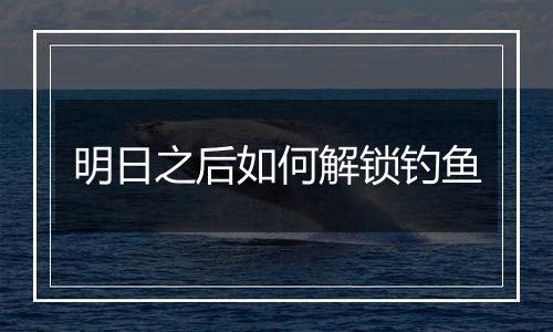 明日之后如何解锁钓鱼