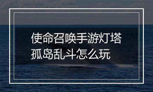 使命召唤手游灯塔孤岛乱斗怎么玩