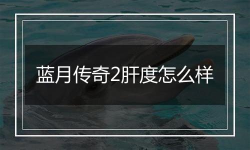 蓝月传奇2肝度怎么样