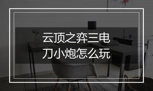 云顶之弈三电刀小炮怎么玩