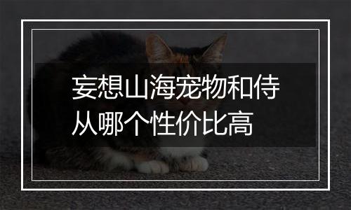 妄想山海宠物和侍从哪个性价比高