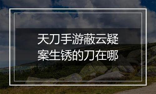 天刀手游蔽云疑案生锈的刀在哪