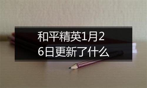 和平精英1月26日更新了什么