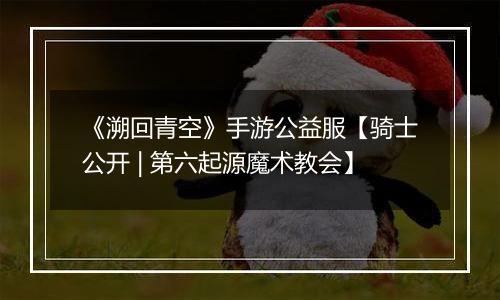 《溯回青空》手游公益服【骑士公开 | 第六起源魔术教会】