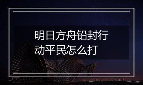 明日方舟铅封行动平民怎么打