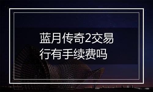 蓝月传奇2交易行有手续费吗