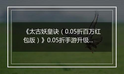 《太古妖皇诀（0.05折百万红包版）》0.05折手游升级介绍