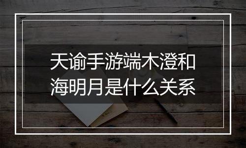天谕手游端木澄和海明月是什么关系