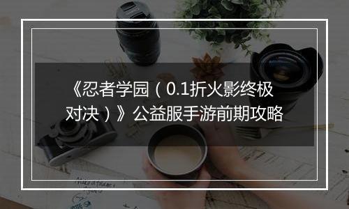 《忍者学园（0.1折火影终极对决）》公益服手游前期攻略