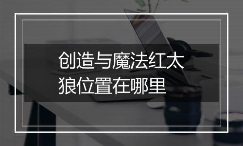 创造与魔法红太狼位置在哪里