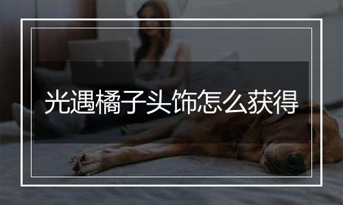 光遇橘子头饰怎么获得