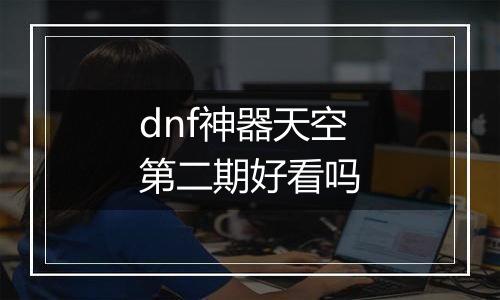 dnf神器天空第二期好看吗