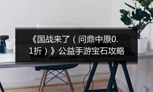 《国战来了（问鼎中原0.1折）》公益手游宝石攻略