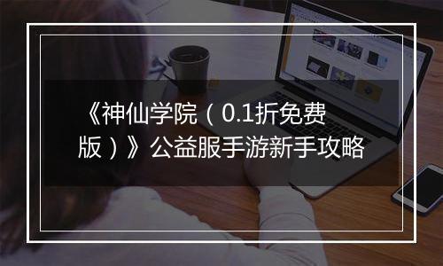 《神仙学院（0.1折免费版）》公益服手游新手攻略