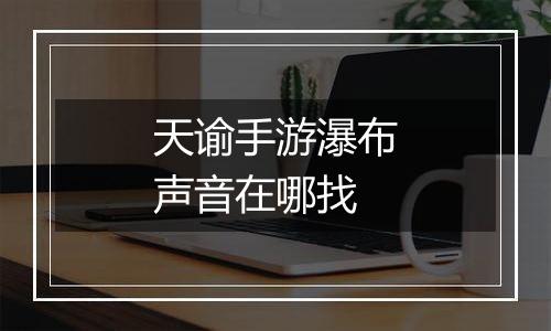 天谕手游瀑布声音在哪找