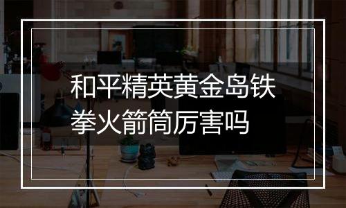 和平精英黄金岛铁拳火箭筒厉害吗