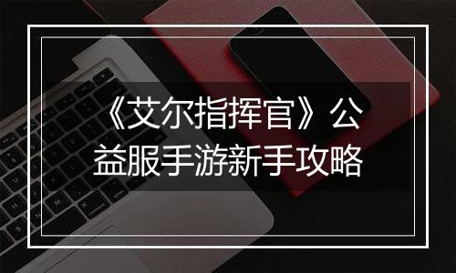 《艾尔指挥官》公益服手游新手攻略