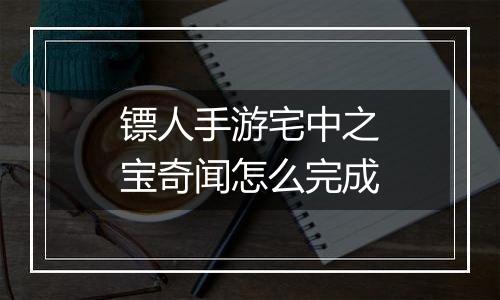 镖人手游宅中之宝奇闻怎么完成