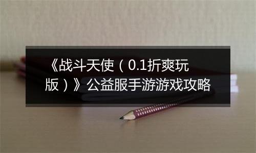 《战斗天使（0.1折爽玩版）》公益服手游游戏攻略