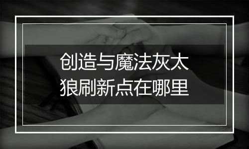 创造与魔法灰太狼刷新点在哪里
