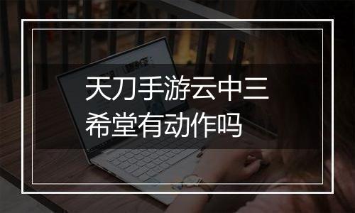 天刀手游云中三希堂有动作吗