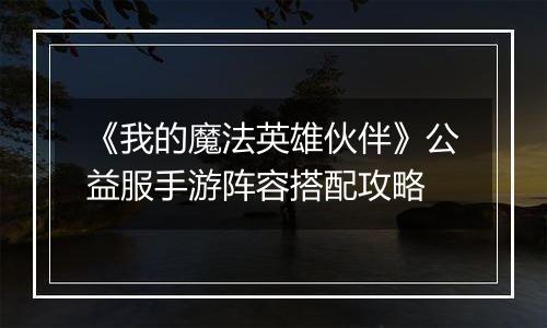 《我的魔法英雄伙伴》公益服手游阵容搭配攻略