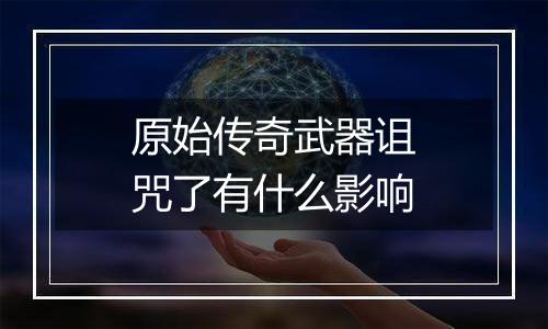 原始传奇武器诅咒了有什么影响